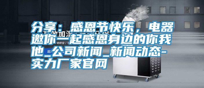 分享：感恩节快乐，电器邀你一起感恩身边的你我他_公司新闻_粉色视频免费高清视频在线观看-实力厂家官网