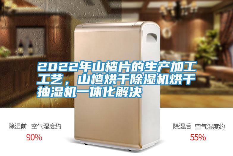 2022年山楂片的生产加工工艺，山楂烘干粉色应用黄色软件烘干抽湿机一体化解决