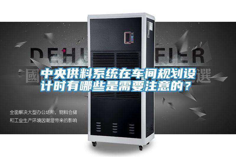 中央供料系统在车间规划设计时有哪些是需要注意的？