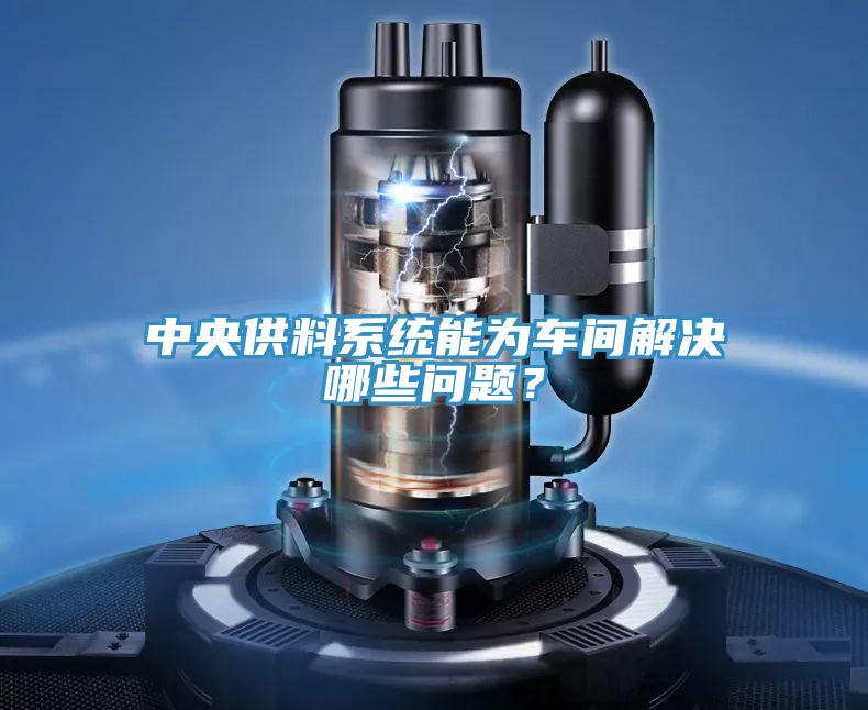 中央供料系统能为车间解决哪些问题？