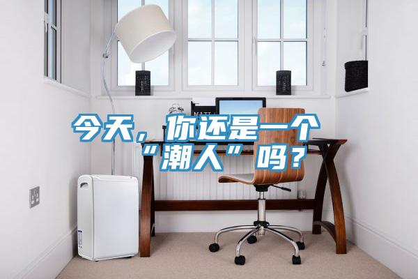 今天，你还是一个“潮人”吗？