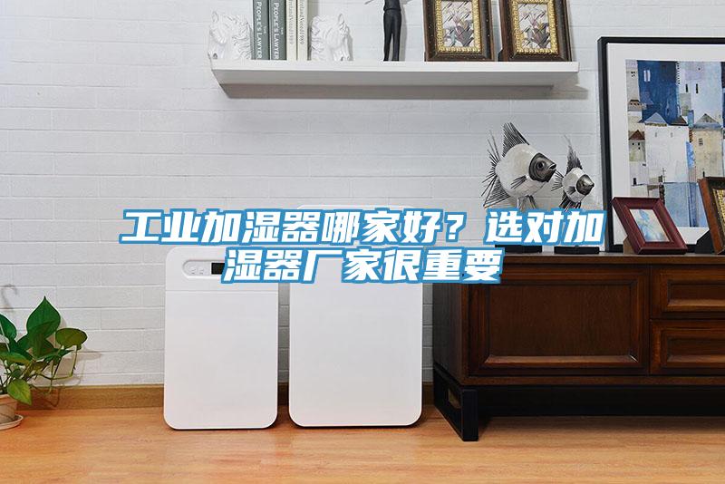 工业加湿器哪家好？选对加湿器厂家很重要