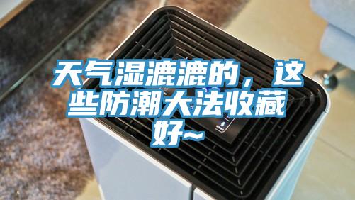 天气湿漉漉的，这些防潮大法收藏好~