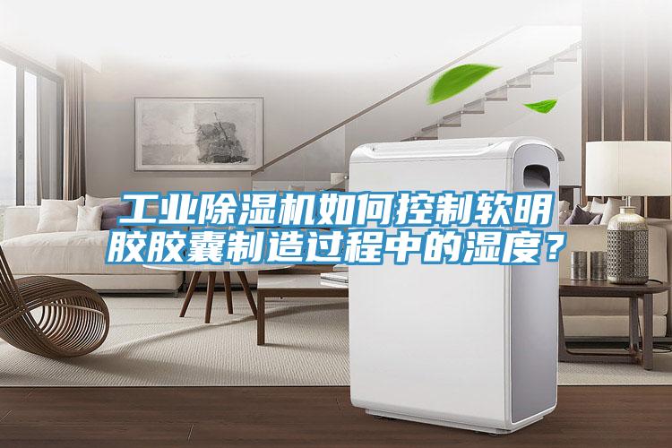 工业粉色应用黄色软件如何控制软明胶胶囊制造过程中的湿度？