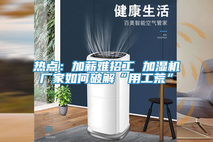 热点：加薪难招工 加湿机厂家如何破解“用工荒”