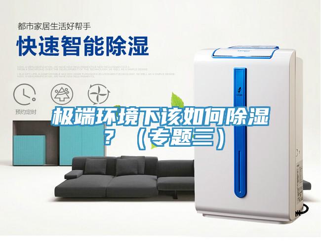 极端环境下该如何除湿？（专题三）