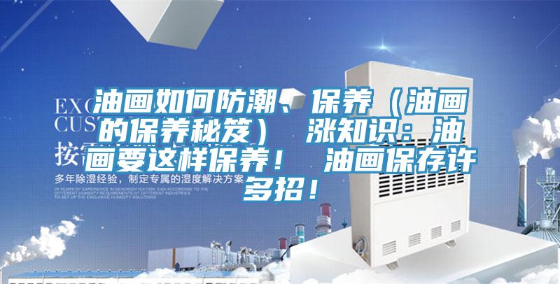 油画如何防潮、保养（油画的保养秘笈） 涨知识：油画要这样保养！ 油画保存许多招！