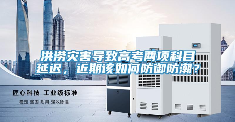 洪涝灾害导致高考两项科目延迟，近期该如何防御防潮？