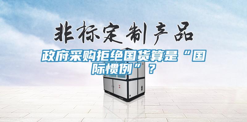 政府采购拒绝国货算是“国际惯例”？