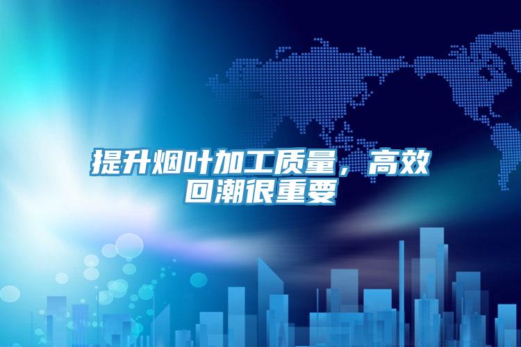 提升烟叶加工质量，高效回潮很重要