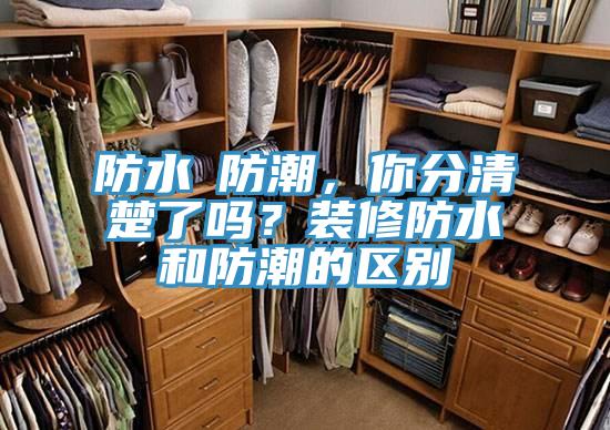 防水≠防潮，你分清楚了吗？装修防水和防潮的区别