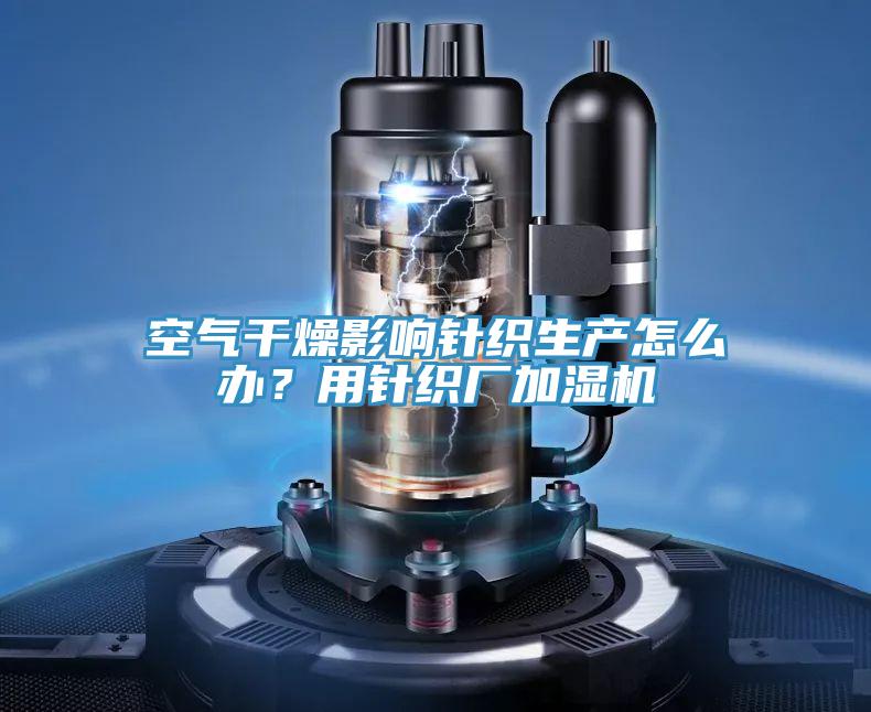 空气干燥影响针织生产怎么办？用针织厂加湿机