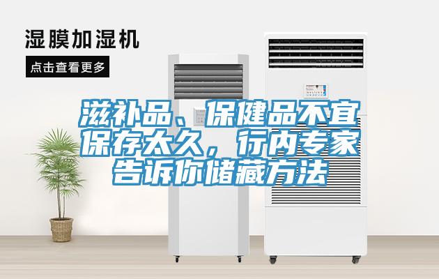 滋补品、保健品不宜保存太久，行内专家告诉你储藏方法