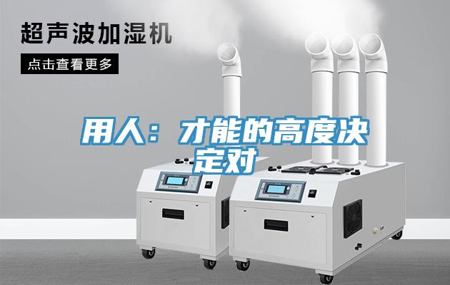 用人：才能的高度决定对