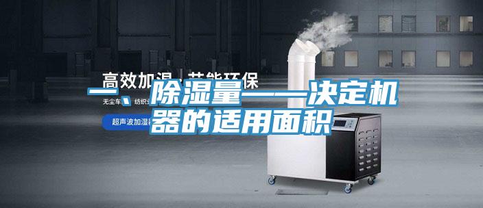一、除湿量——决定机器的适用面积
