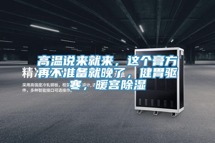 高温说来就来，这个膏方再不准备就晚了，健胃驱寒，暖宫除湿