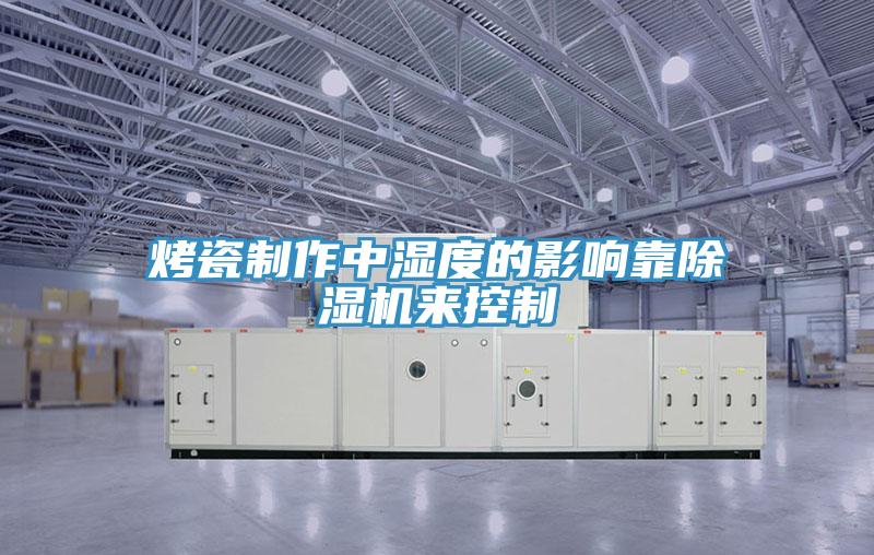 烤瓷制作中湿度的影响靠粉色应用黄色软件来控制