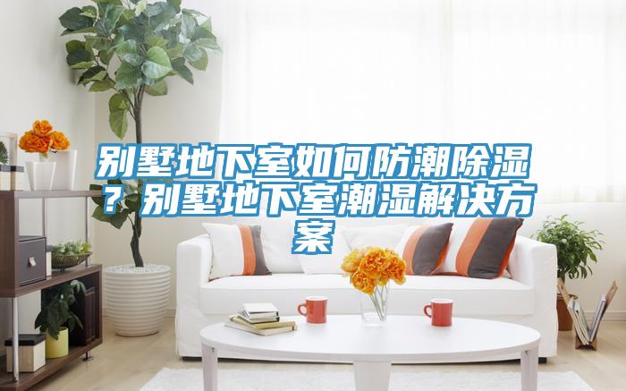 别墅地下室如何防潮除湿？别墅地下室潮湿解决方案