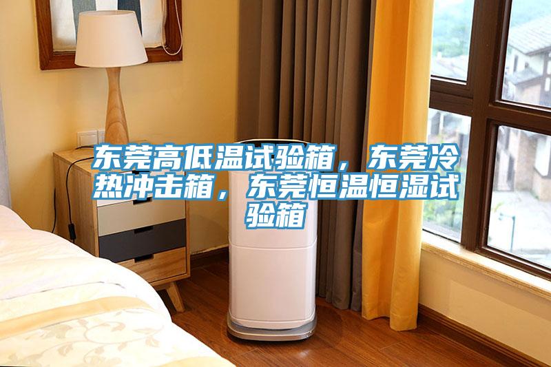 东莞高低温试验箱，东莞冷热冲击箱，东莞恒温恒湿试验箱