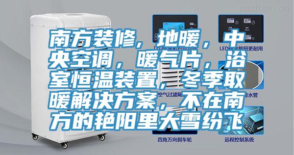 南方装修, 地暖，中央空调，暖气片，浴室恒温装置，冬季取暖解决方案，不在南方的艳阳里大雪纷飞