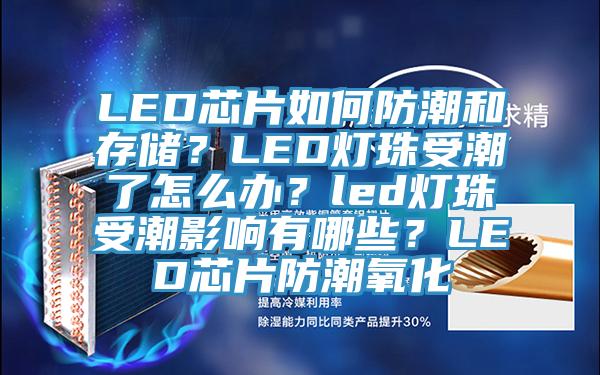 LED芯片如何防潮和存储？LED灯珠受潮了怎么办？led灯珠受潮影响有哪些？LED芯片防潮氧化