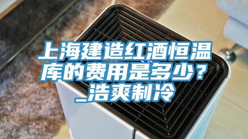上海建造红酒恒温库的费用是多少？_浩爽制冷