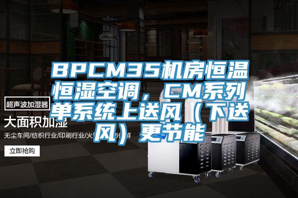 BPCM35机房恒温恒湿空调，CM系列单系统上送风（下送风）更节能