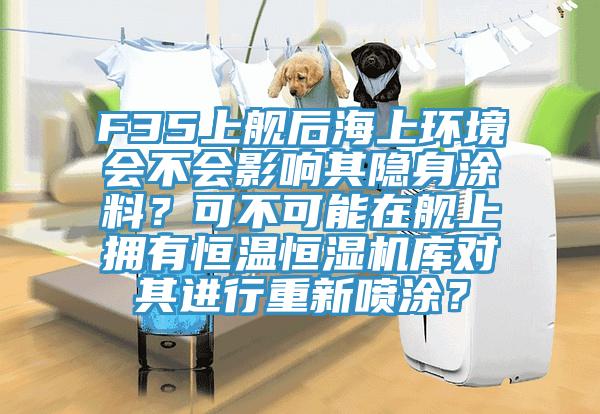 F35上舰后海上环境会不会影响其隐身涂料？可不可能在舰上拥有恒温恒湿机库对其进行重新喷涂？
