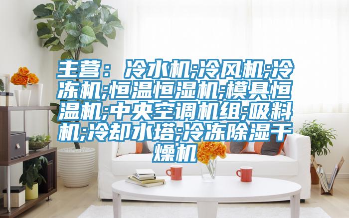 主营：冷水机;冷风机;冷冻机;恒温恒湿机;模具恒温机;中央空调机组;吸料机;冷却水塔;冷冻除湿干燥机