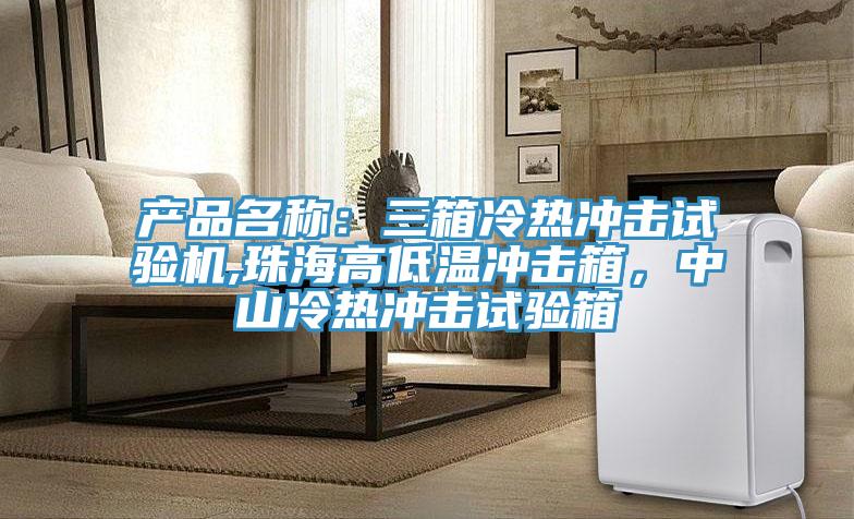 产品名称：三箱冷热冲击试验机,珠海高低温冲击箱，中山冷热冲击试验箱
