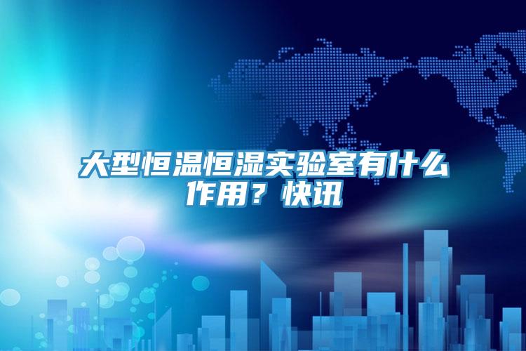 大型恒温恒湿实验室有什么作用？快讯
