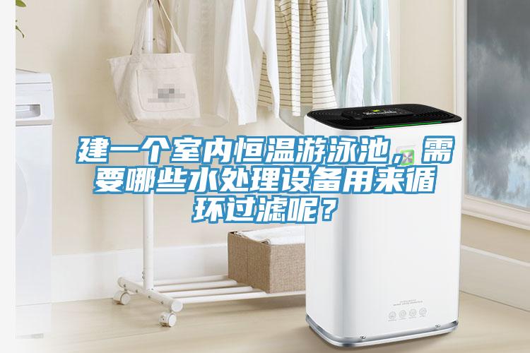 建一个室内恒温游泳池，需要哪些水处理设备用来循环过滤呢？