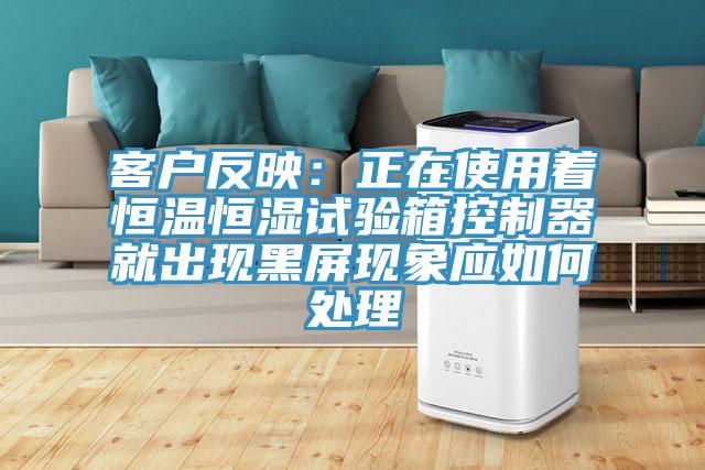 客户反映：正在使用着恒温恒湿试验箱控制器就出现黑屏现象应如何处理