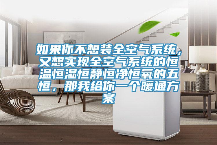 如果你不想装全空气系统，又想实现全空气系统的恒温恒湿恒静恒净恒氧的五恒，那我给你一个暖通方案