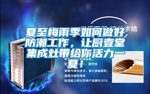 夏至梅雨季如何做好防潮工作，让厨壹堂集成灶带给你活力一夏！