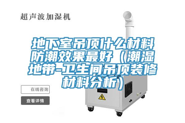 地下室吊顶什么材料防潮效果最好(潮湿地带-卫生间吊顶装修材料分析)