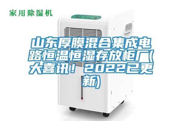 山东厚膜混合集成电路恒温恒湿存放柜厂(大喜讯！2022已更新)