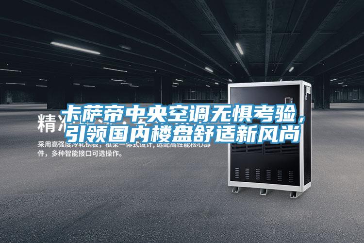 卡萨帝中央空调无惧考验，引领国内楼盘舒适新风尚