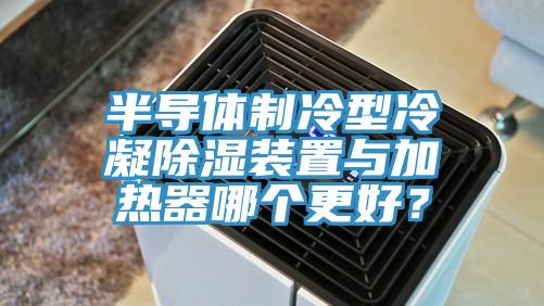 半导体制冷型冷凝除湿装置与加热器哪个更好？