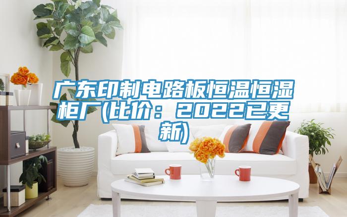 广东印制电路板恒温恒湿柜厂(比价：2022已更新)
