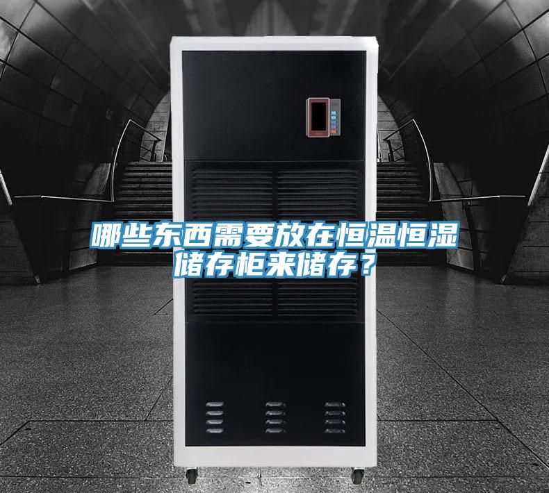 哪些东西需要放在恒温恒湿储存柜来储存？