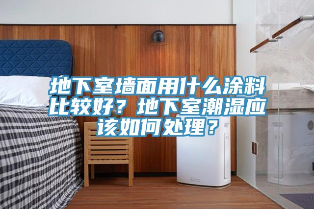 地下室墙面用什么涂料比较好？地下室潮湿应该如何处理？