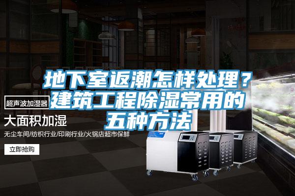 地下室返潮怎样处理？建筑工程除湿常用的五种方法