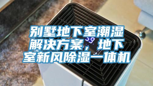 别墅地下室潮湿解决方案，地下室新风除湿一体机