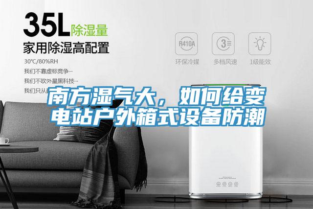 南方湿气大，如何给变电站户外箱式设备防潮