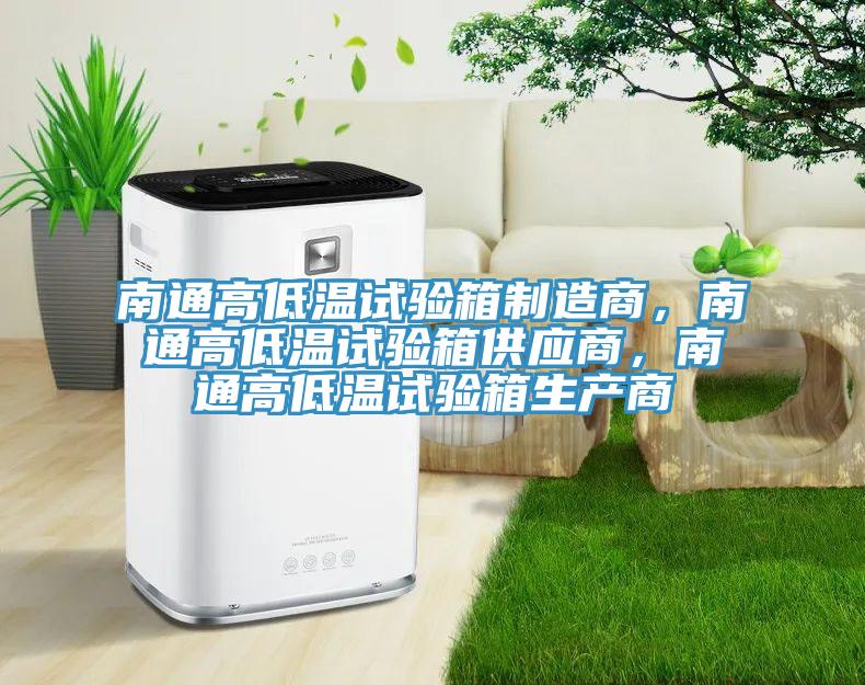 南通高低温试验箱制造商，南通高低温试验箱供应商，南通高低温试验箱生产商