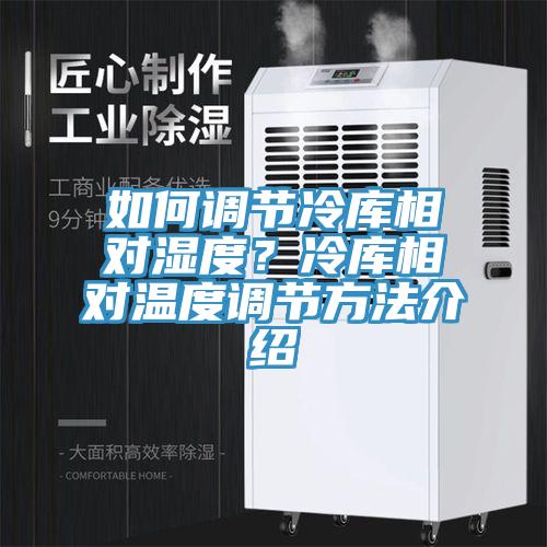 如何调节冷库相对湿度？冷库相对温度调节方法介绍