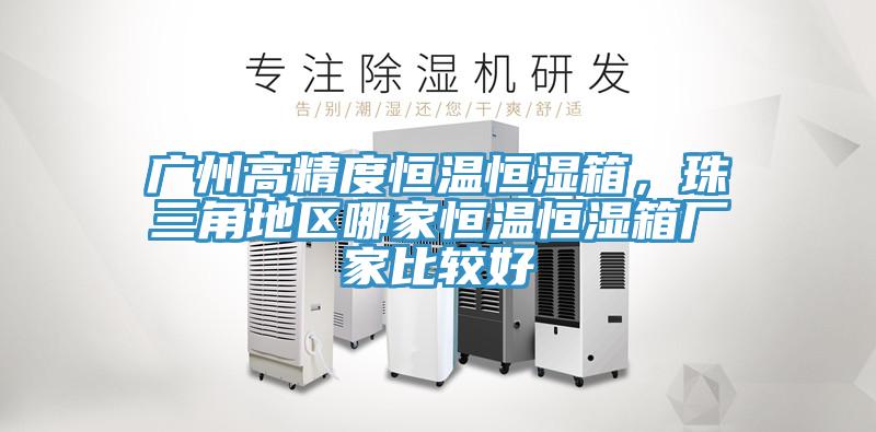 广州高精度恒温恒湿箱，珠三角地区哪家恒温恒湿箱厂家比较好
