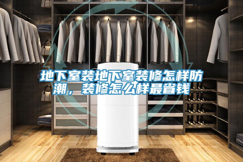 地下室装地下室装修怎样防潮，装修怎么样最省钱