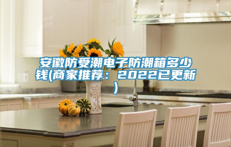 安徽防受潮电子防潮箱多少钱(商家推荐：2022已更新)